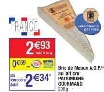 FRANCE  14,55 € le kg  2€93 0 €59  prix Eurocora  2€34*  déduit  sélectionné  par cora,  Brie de Meaux A.O.P. au lait cru PATRIMOINE GOURMAND 200 g 