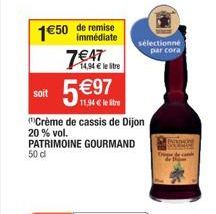 1€50  soit  de remise immédiate  7€47  14,94 € le tre  5 €97.  11,94 € le litre  Crème de cassis de Dijon 20 % vol.  PATRIMOINE GOURMAND 50 d  sélectionne par cora 