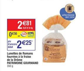 0 €56  prix Eurocora didu  2 €81 8,03 € le kg  2 €25*  Lunettes de Romans fourrées à la fraise  de la Drôme PATRIMOINE GOURMAND  350 g  sélectionné par cora 