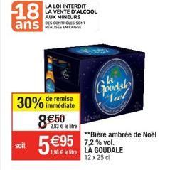 18 ans DES CONTROLES SONT  LA LOI INTERDIT LA VENTE D'ALCOOL AUX MINEURS  remise  30% immédiate 8€50 5 € 95  2,83 € le litre  soit  **Bière ambrée de Noël 7,2% vol. 1,98€ le litre LA GOUDALE  12 x 25 