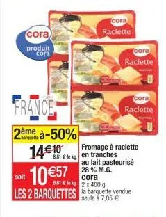 cora  produit  cora  france  2ème à-50% 14€ 10  soit 10 €57  881 elekg en tranches  cora  raclette  cora  raclette  fromage à raclette  cora raclette  cora  6,61 €leks 2 x 400 g  les 2 barquettes la b