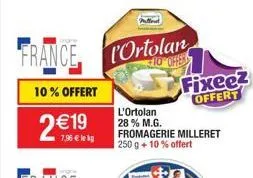 france ortolan  10% offert  2€19  7,96 € le kg  fixeez offert  l'ortolan 28% m.g.  fromagerie milleret 250 g + 10% offert 
