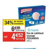 soit  34% de remise  immédiate  6€85  pescanova  s  des de sbilland  22,83 € le kg  4 €52  sauvage 15,07 kg pescanova  300 g  surgelés  dos de cabillaud  2.300 