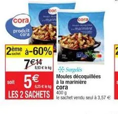 cora produit cora  m  cor  marin  2ème à-60% 7€14  soit  5,25 € lekg  cora  les 2 sachets 400 g  cora  marinière  4,30 € le kg surgelés  moules décoquillées  à la marinière  le sachet vendu seul à 3,5