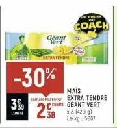 3%9  L'UNITE  Geant Vert  -30%  EXTRA TENDRE  CHOG  COACH  MAÏS  SDIT APRES REMISE EXTRA TENDRE  UNITE  GEANT VERT  23  x 3 (420g) Le kg: 5€67 