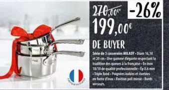 270,00 -26% 199,00€  de buyer  série de 3 casseroles milady-diam 16,18 et 20 cm-une gamme dégante respectant la tradition des queues à la française-enines 18/10 de qualité professionnelle-ep 0.6 mm -t