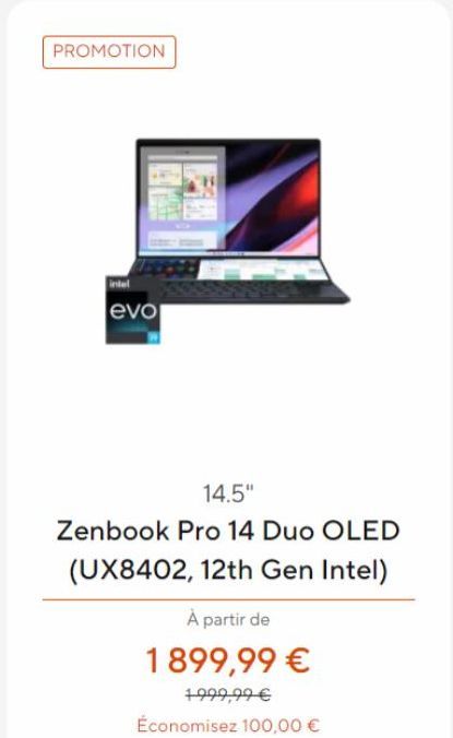 PROMOTION  evo  14.5"  Zenbook Pro 14 Duo OLED  (UX8402, 12th Gen Intel)  À partir de  1899,99 €  1999,99 €  Économisez 100,00 € 