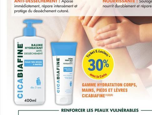 CICABIAFINEⓇ  BAUME HYDRATANT ANTI. DESSÈCHEMENT  PEAUX TRES SECHES  A  des 3 ans  I  400ml  CICABIAFINE  CRIMI PIEDS S FENDRUMENTS  PHIL  cket E.Leclerc  30%  avec la Carte  RENFORCER LES PEAUX VULNÉ