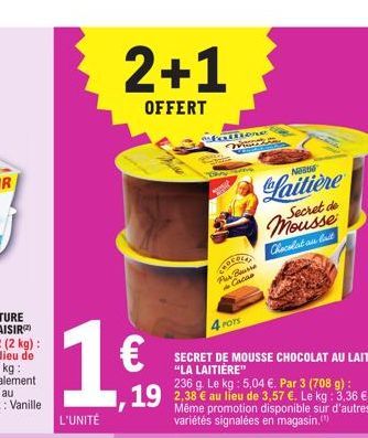 2+1  OFFERT  Sfattione  4 POTS SECRET DE MOUSSE CHOCOLAT AU LAITI "LA LAITIÈRE"  236 g. Le kg: 5,04 €. Par 3 (708 g):  Fur Beurre de Cacao  Même promotion disponible sur d'autres variétés signalées en