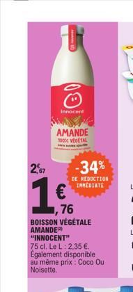 2,67  10  00  Innocent  AMANDE  100% VEGETAL  -34%  DE REDUCTION IMMEDIATE  76 BOISSON VÉGÉTALE AMANDE¹2) "INNOCENT"  75 cl. Le L: 2,35 €. Également disponible au même prix: Coco Ou Noisette.  