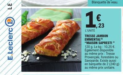 E.Leclerc L  1 €  23  L'UNITÉ  TRESSE JAMBON EMMENTAL "MAISON SAPRESTI" 120 g. Le kg: 10,25 €. Également disponible au même prix: Tresse Provençale, Forestière ou Savoyarde. Existe aussi en barquette 