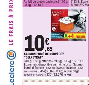 Au lait de brebis pasteurisé 110 g. Le kg: 12,18 €.  SAUMON FUME  1.0%  65  SAUMON FUMÉ DE NORVÈGE "DELPEYRAT"  310 g + 80 g offertes (390 g). Le kg: 27,31 €. Également disponible au même prix: Saumon