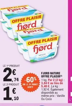 ffre plaisi  gord  le 1" produit  2€  offre plaisir  fiørd  1€  fjord nature offre plaisir  ,74 -60% 1 kg. par 2 (2 kg) :  le 2 produit sur le 2 produit 3,84 € au lieu de  achete  5,48 €. le kg:  1,92