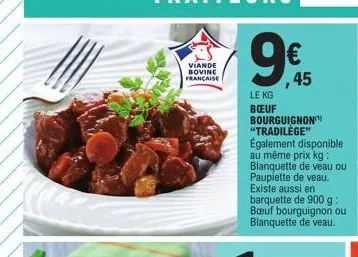 viande bovine française  9€  ,45  le kg boeuf bourguignon "tradilège" également disponible au même prix kg: blanquette de veau ou paupiette de veau. existe aussi en barquette de 900 g : bœuf bourguign