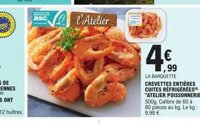 pro  asc  l'atelier  ,99  la barquette crevettes entières cuites réfrigérées "atelier poissonnerie" 500g. calibre de 60 à 80 pièces au kg. le kg: 9,98 €. 