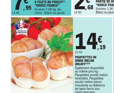 VOLAILLE  FRANÇAISE  6 FILETS DE POULET  "DOUCE FRANCE"  ,95 Environ 1,08 kg. Au choix: Blanc ou jaune.  68  14  LE KG  PAUPIETTES DE DINDE MELON ORLOFFIX Également disponible  au même prix kg: Paupie