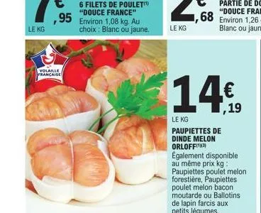 volaille  française  6 filets de poulet  "douce france"  ,95 environ 1,08 kg. au choix: blanc ou jaune.  68  14  le kg  paupiettes de dinde melon orloffix également disponible  au même prix kg: paupie