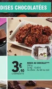 3.0  la barquette  roses au chocolat  le kg 13,60 € 40 au choix: au lait ou noir  €250  ases 