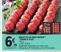 ipa)  7!!!  boulettes au beuf nature" "tendre & plus" 7509 lekg: 9.05 €  79 egalement disponible au mème prix  la barquette bolognaise, a orientale ou a la provençale 