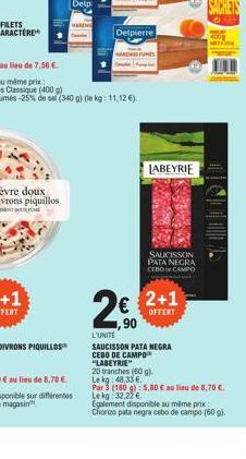 Delp  Delpierre  LABEYRIE  SAUCISSON PATA NEGRA CEBO CAMPO  200  ,90  2+1  OFFERT  L'UNITE  SAUCISSON PATA NEGRA CEBO DE CAMPO "LABEYRIE  20 tranches (60 g)  Le kg: 48,33 €.  Par 3 (180 g): 5,80 € au 