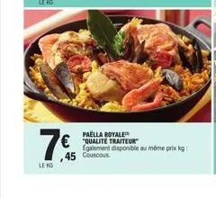 le ko  paella royale  €"qualite traiteur  ,45  egalement disponible au même prix kg: couscous 