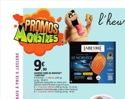 PROMOS MONSTRES  ,90  SAUMON FUME DE NORVÈGE "LABEYRIE"  6 tranches+2 offertes (255 g) Lekg: 38,82 €  Egalement disponible au même prix saumon fume d'Ecosse (origine Coosse)  6+2 tranches offertes (24