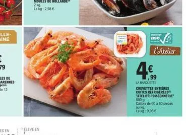 asc  l'atelier  4€  99  la barquette  crevettes entières cuites refrigerees "atelier poissonnerie" 500 g  calibre de 60 à 80 pieces au kg. le kg: 9,98 € 