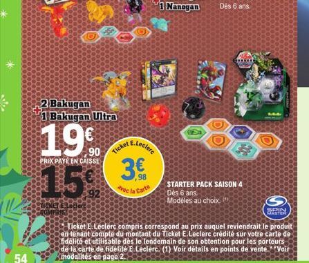 54  2 Bakugan  1 Bakugan Ultra  19%  PRIX PAYÉ EN CAISSE  Ticket  E.Leclerc  98  avec la Carte  STARTER PACK SAISON 4 Dès 6 ans.  Modèles au choix.  SPIN MASTER  Ticket E.Leclerc compris correspond au