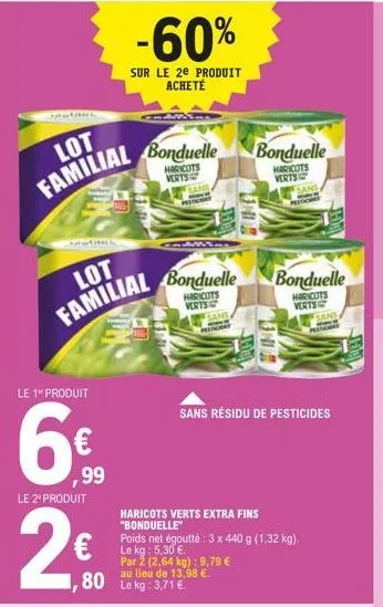 lot familial  antiche  le 1 produit  6€  ,99  le 2º produit  2€  -60%  sur le 2e produit acheté  bonduelle  haricots vertsi  lot  familial bonduelle  haricots verts  sans  pestic  ,80 le kg: 3,71 €  j