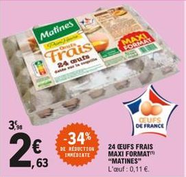 3,5%  2€  1,63  Matines  M  Frais  24 aufs der leili  -34%  DE RÉDUCTION IMMEDIATE  MAXI FORMAT  CEUFS DE FRANCE  24 CEUFS FRAIS MAXI FORMAT "MATINES" L'œuf: 0,11 €. 