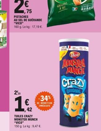 BAY  2,95  ,75 PISTACHES AU SEL DE GUERANDE "VICO"  160 g. Le kg: 17,19 €.  215  €  ,42  TUILES CRAZY MONSTER MUNCH "VICO" 150 g. Le kg: 9,47 €.  -34%  DE RÉDUCTION IMMEDIATE  GRILLEES A SEC  Vico  MO