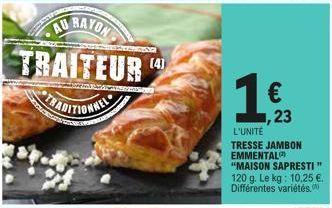 AU RAYON TRAITEUR TRADITIONNEL  1  L'UNITE  TRESSE JAMBON EMMENTAL  "MAISON SAPRESTI" 120 g. Le kg: 10,25 €. Différentes variétés.  €  23  