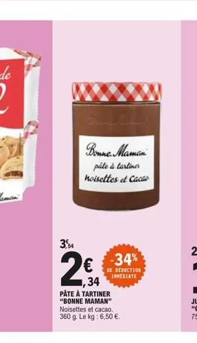 3,54  2€  bonne maman  pâte à tartiner noisettes et cacao  34  pâte à tartiner "bonne maman"  noisettes et cacao. 360 g. le kg: 6,50 €.  -34%  de reduction immediate 