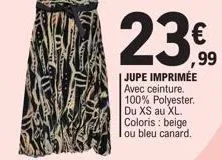 23  ,99  jupe imprimée avec ceinture.  100% polyester. du xs au xl. coloris : beige ou bleu canard. 