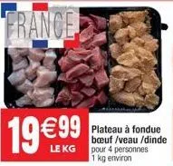 france  19 €99  le kg  plateau à fondue boeuf /veau /dinde pour 4 personnes 1 kg environ 