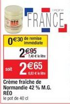 soit  €30 de remise  immédiate  2€95 2 €65  Crème fraiche de Normandie 42 % M.G.  7,40 € le litre  RÉO le pot de 40 cl  ongine 