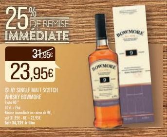 70d + Etui  Remise immédiate an caisse de B  25%  DE REMISE IMMEDIATE  31,95€  23,95€  ISLAY SINGLE MALT SCOTCH WHISKY BOWMORE  940  salt 31,95€-86=23,95€ Soit 34,22€ le litre  BOW MORE  BOW MORE 