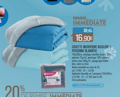 20% RE  DOUCEUR  REMISE IMMEDIATE 19,90€  16,90€  COUETTE MICROFIBRE BICOLORE 1 PERSONNE BLANREVE  140x200cm, enveloppe miculibre bicolore 100% polyester 72g/m2, gamissage 100% polyester silicone creu