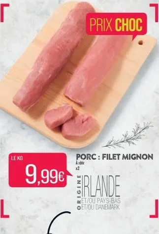 le kg  prix choc  porc: filet mignon arti  9,99€ plande  et/ou pays-bas et/ou danemark 