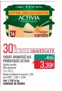 ACTIVA  YAOURT AROMATISÉ AUX PROBIOTIQUES ACTIVIA  Variés assorties  Offre découverte  OFFRE DÉCOUVERTE ACTIVIA  PROBIOTIQUES  16 x 125g  Remise immédiate en caisse de 1,50€, soit 4,89€ 1,50€ 3,39€  S