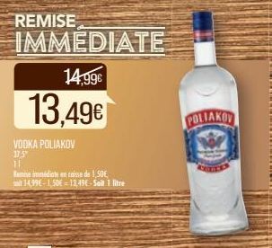 REMISE  VODKA POLIAKOV 37.5" 11  IMMEDIATE 14,99€  13,49€  Remise immédiate en caisse de 1,50€, sit 14,99€-1,50€-13,49E-Seit 1 litre  POLIAKO 