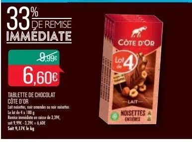 33%  de remise immediate  9,99€  6.60€  tablette de chocolat côte d'or  lait noisettes, noir amandes ou noir noisettes  le lot de 4 x 180 g  remise immédiate en caisse de 3,39€,  soit 9,99€ -3,39€ = 6