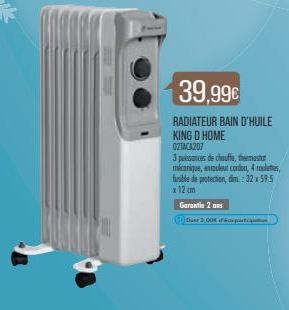 01  39,99€  RADIATEUR BAIN D'HUILE  KING D HOME 02TACA207  3 puissances de chauffe, thermostat  mécanique, enrouleur cordon, 4 roulettes, fusible de protection, dim.: 32 x 59.5 x 12 cm  Garantie 2 ans