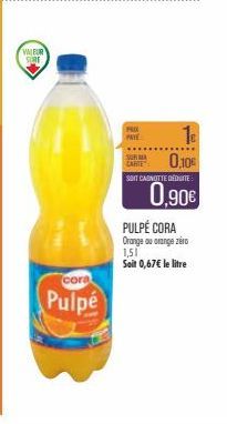 VALEUR SURE  cora  Pulpe  PAYE  12  0,10€  CARTE  SOIT CANOTTE DÉDUITE  0,90€  PULPE CORA Orange ou orange zéro 1,51  Soit 0,67€ le litre 