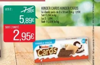 soit l'unité  2.95€  les 2:7,86€ kinder cards kinder cards  le family pack de 2 x 10 soit 256 g: 3,93€ soit 15,36€ le kg les 2: 5,89€  5,89€  soit 11,51€ le kg  family pack kinder  cards 