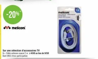 -20%  meliconi  sur une sélection d'accessoires tv  ex: cable antenne coaxial 2 m à 4€40 au lieu de 5€50 dont 002 d'éco-participation  ca  meliconi  amm 