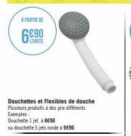 A PARTIR DE  L'UNITE  Douchettes et Flexibles de douche Plusieurs produits à des prix différents Exemples  Douchette 1 jet à 6€90 ou douchette 5 jets ronde à 990 