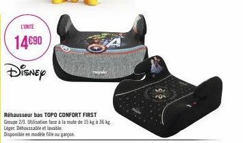 L'UNITE  14€90  DISNEY  Réhausseur bas TOPO CONFORT FIRST Groupe 2/3. Utilisation face à la route de 15 kg à 36 kg.  Léger. Dehoussable et lavable.  Disponible en modele fille ou garçon 