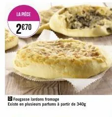 la pièce  2€70  d fougasse lardons fromage existe en plusieurs parfums à partir de 340g 