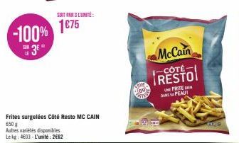 SOIT PAR 3 L'UNITÉ:  -100% 1675  3⁰  Frites surgelées Côté Resto MC CAIN  650g  Autres variétés disponibles Lekg: 403-L'unité: 2662  Salo OU  McCain  -CÔTÉ- RESTO  NEFRITE DANS SA PEAU  Avig 